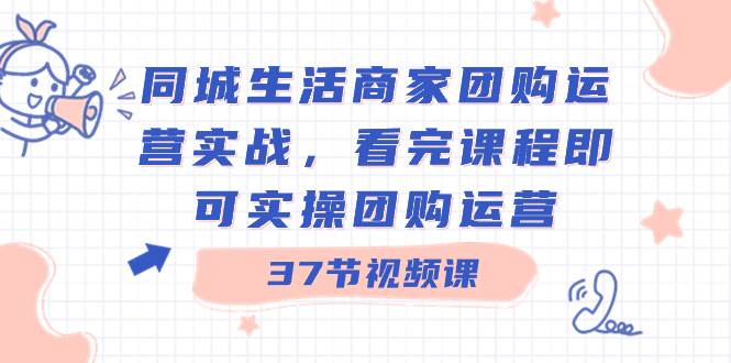 同城生活商家团购运营实战，看完课程即可实操团购运营（37节课）云创网-网创项目资源站-副业项目-创业项目-搞钱项目云创网