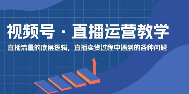 视频号 直播运营教学：直播流量的底层逻辑，直播卖货过程中遇到的各种问题云创网-网创项目资源站-副业项目-创业项目-搞钱项目云创网