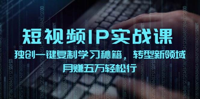 短视频 IP实战课，独创一键复制学习秘籍，转战新领域，月赚五万轻松行云创网-网创项目资源站-副业项目-创业项目-搞钱项目云创网