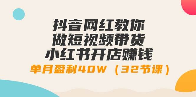 抖音网红教你做短视频带货+小红书开店赚钱，单月盈利40W（32节课）云创网-网创项目资源站-副业项目-创业项目-搞钱项目云创网