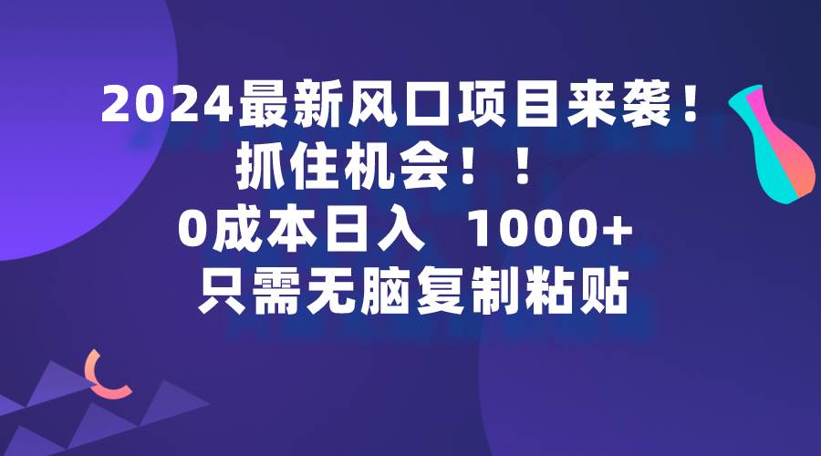 2024最新风口项目来袭，抓住机会，0成本一部手机日入1000+，只需无脑复…云创网-网创项目资源站-副业项目-创业项目-搞钱项目云创网