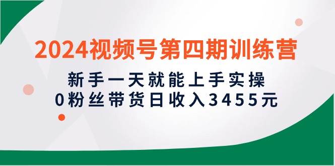 2024视频号第四期训练营，新手一天就能上手实操，0粉丝带货日收入3455元云创网-网创项目资源站-副业项目-创业项目-搞钱项目云创网