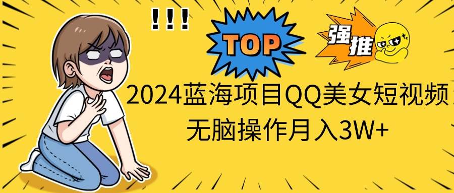 2024蓝海项目QQ美女短视频无脑操作月入3W+云创网-网创项目资源站-副业项目-创业项目-搞钱项目云创网