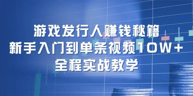 游戏发行人赚钱秘籍：新手入门到单条视频10W+，全程实战教学云创网-网创项目资源站-副业项目-创业项目-搞钱项目云创网