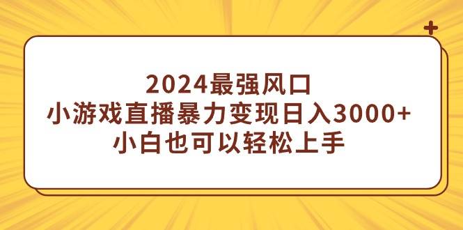 2024最强风口，小游戏直播暴力变现日入3000+小白也可以轻松上手云创网-网创项目资源站-副业项目-创业项目-搞钱项目云创网