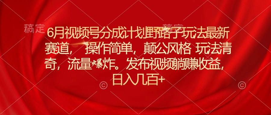 6月视频号分成计划野路子玩法最新赛道操作简单，颠公风格玩法清奇，流…云创网-网创项目资源站-副业项目-创业项目-搞钱项目云创网