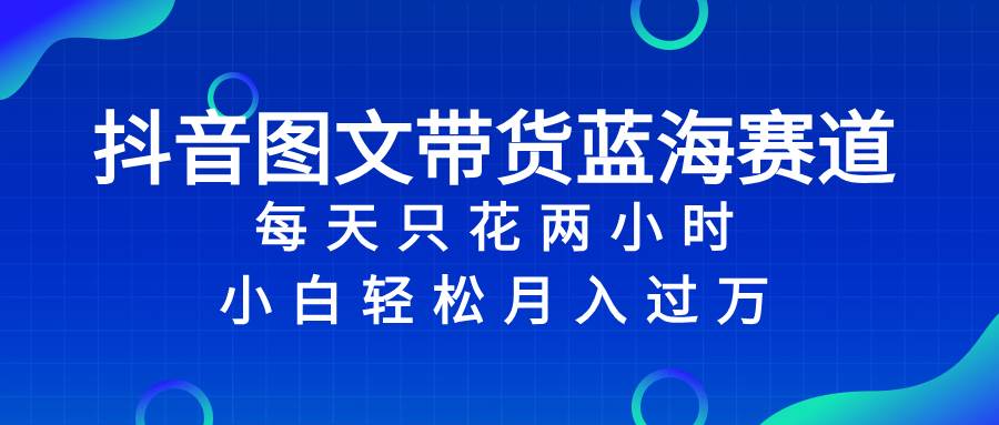 抖音图文带货蓝海赛道，每天只花2小时，小白轻松过万云创网-网创项目资源站-副业项目-创业项目-搞钱项目云创网