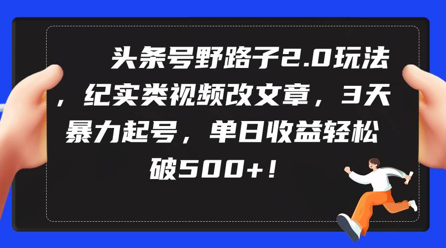 头条号野路子2.0玩法，纪实类视频改文章，3天暴力起号，单日收益轻松破500+云创网-网创项目资源站-副业项目-创业项目-搞钱项目云创网