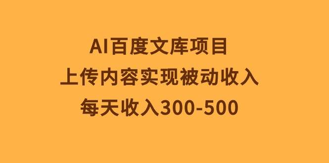 AI百度文库项目，上传内容实现被动收入，每天收入300-500云创网-网创项目资源站-副业项目-创业项目-搞钱项目云创网