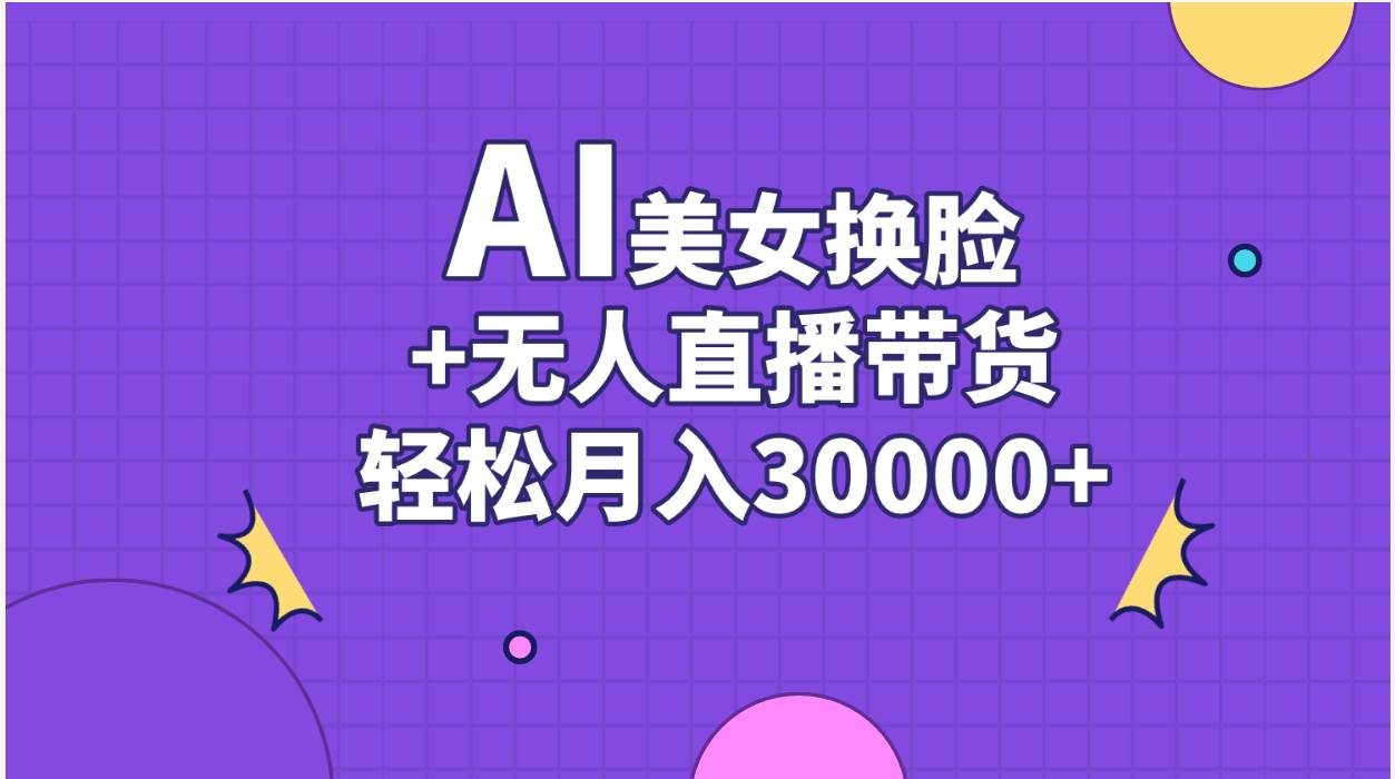 AI美女换脸视频结合无人直播带货，随便月入30000+云创网-网创项目资源站-副业项目-创业项目-搞钱项目云创网