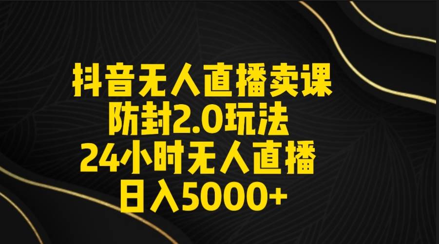 抖音无人直播卖课防封2.0玩法 打造日不落直播间 日入5000+附直播素材+音频云创网-网创项目资源站-副业项目-创业项目-搞钱项目云创网