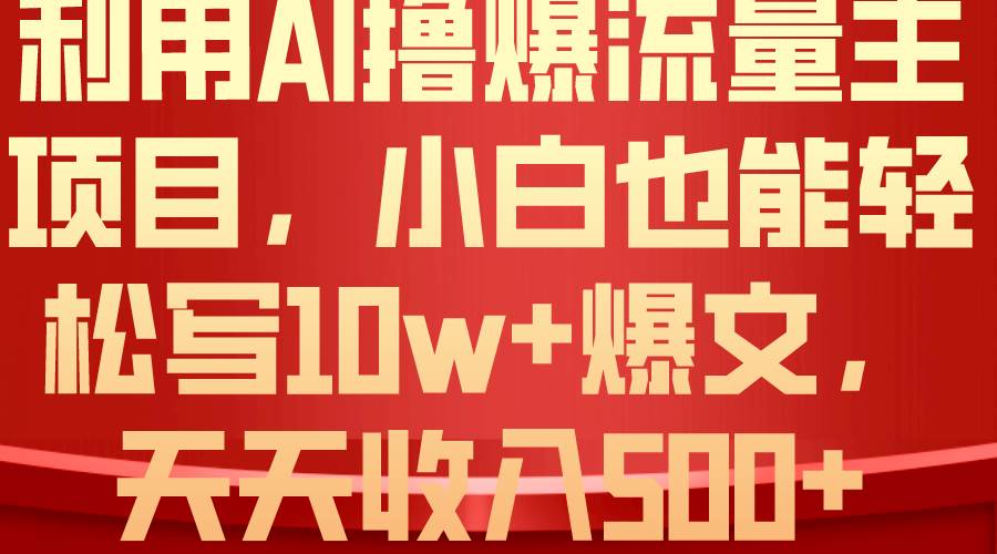 利用 AI撸爆流量主收益，小白也能轻松写10W+爆款文章，轻松日入500+云创网-网创项目资源站-副业项目-创业项目-搞钱项目云创网