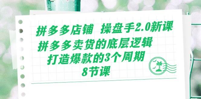 拼多多店铺 操盘手2.0新课，拼多多卖货的底层逻辑，打造爆款的3个周期-8节云创网-网创项目资源站-副业项目-创业项目-搞钱项目云创网