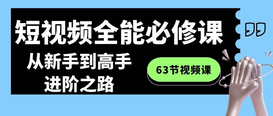 短视频-全能必修课程：从新手到高手进阶之路（63节视频课）云创网-网创项目资源站-副业项目-创业项目-搞钱项目云创网