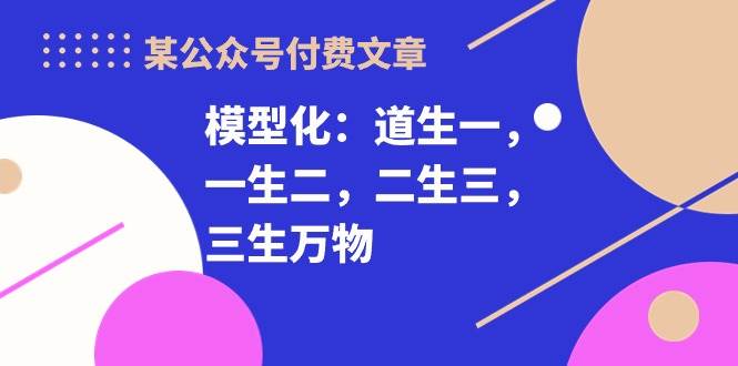 某付费文章《模型化：道生一，一生二，二生三，三生万物！》云创网-网创项目资源站-副业项目-创业项目-搞钱项目云创网