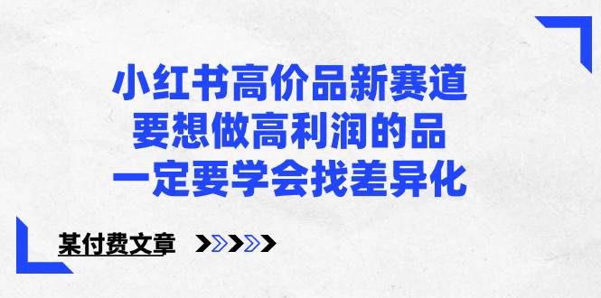 小红书高价品新赛道，要想做高利润的品，一定要学会找差异化【某付费文章】云创网-网创项目资源站-副业项目-创业项目-搞钱项目云创网