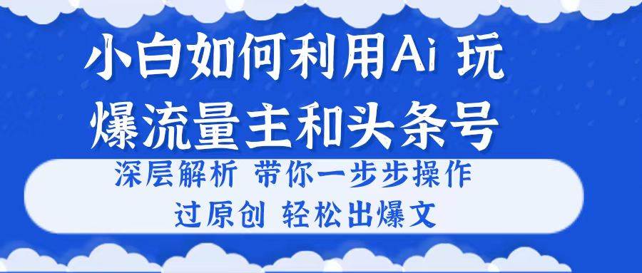 小白如何利用Ai，完爆流量主和头条号 深层解析，一步步操作，过原创出爆文云创网-网创项目资源站-副业项目-创业项目-搞钱项目云创网