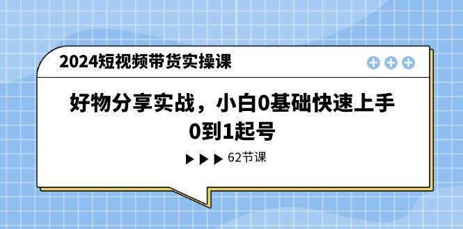 2024短视频带货实操课，好物分享实战，小白0基础快速上手，0到1起号云创网-网创项目资源站-副业项目-创业项目-搞钱项目云创网