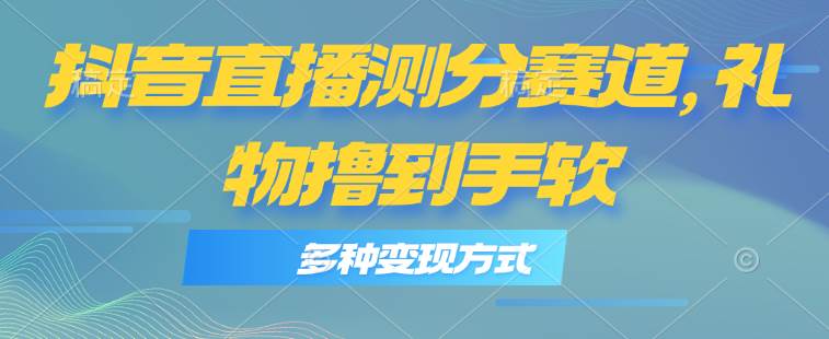 抖音直播测分赛道，多种变现方式，轻松日入1000+云创网-网创项目资源站-副业项目-创业项目-搞钱项目云创网