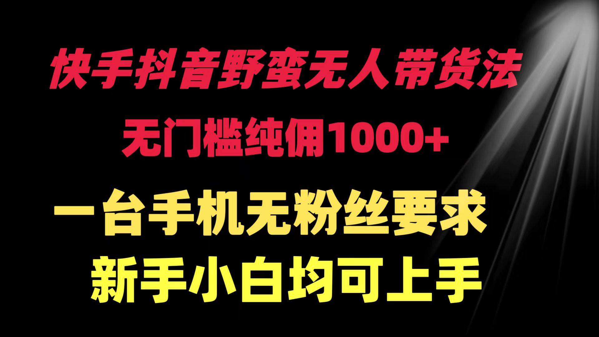 快手抖音野蛮无人带货法 无门槛纯佣1000+ 一台手机无粉丝要求新手小白…云创网-网创项目资源站-副业项目-创业项目-搞钱项目云创网