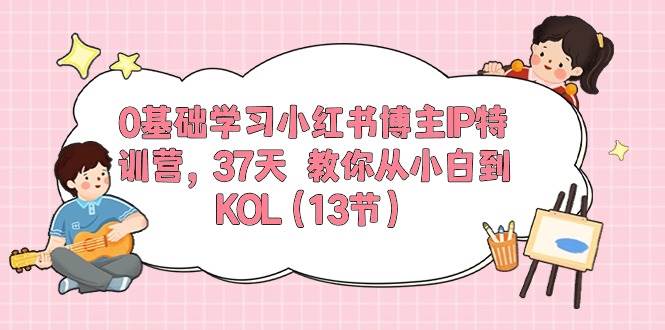 0基础学习小红书博主IP特训营，37天 教你从小白到KOL（13节）云创网-网创项目资源站-副业项目-创业项目-搞钱项目云创网