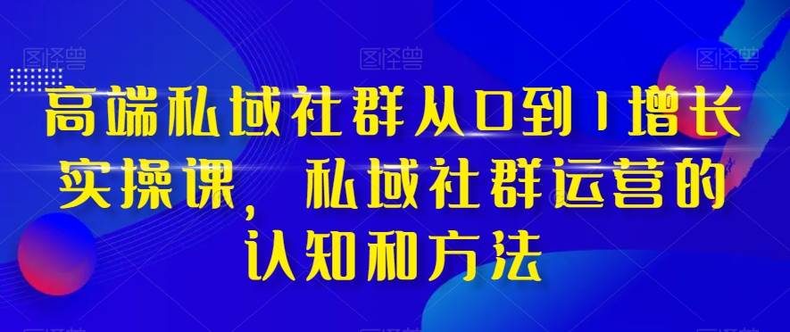 高端 私域社群从0到1增长实战课，私域社群运营的认知和方法（37节课）云创网-网创项目资源站-副业项目-创业项目-搞钱项目云创网