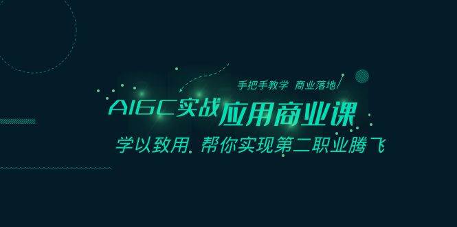 AIGC-实战应用商业课：手把手教学 商业落地 学以致用 帮你实现第二职业腾飞云创网-网创项目资源站-副业项目-创业项目-搞钱项目云创网