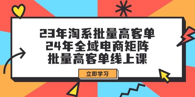 23年淘系批量高客单+24年全域电商矩阵，批量高客单线上课（109节课）云创网-网创项目资源站-副业项目-创业项目-搞钱项目云创网