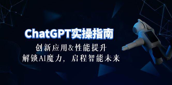 ChatGPT-实操指南：创新应用及性能提升，解锁 AI魔力，启程智能未来-30节云创网-网创项目资源站-副业项目-创业项目-搞钱项目云创网