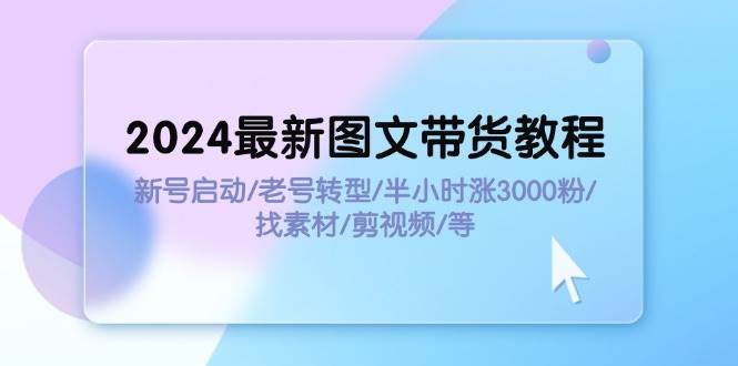 2024最新图文带货教程：新号启动/老号转型/半小时涨3000粉/找素材/剪辑云创网-网创项目资源站-副业项目-创业项目-搞钱项目云创网