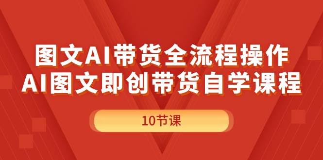 图文AI带货全流程操作，AI图文即创带货自学课程云创网-网创项目资源站-副业项目-创业项目-搞钱项目云创网