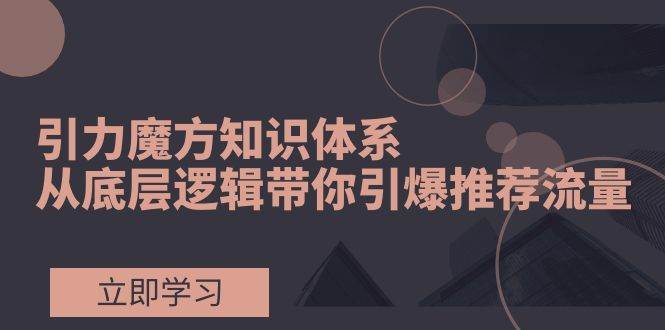 引力魔方知识体系，从底层逻辑带你引爆荐推流量！云创网-网创项目资源站-副业项目-创业项目-搞钱项目云创网