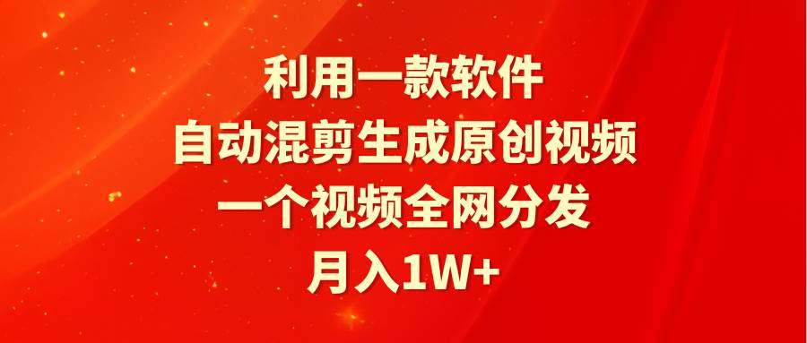 利用一款软件，自动混剪生成原创视频，一个视频全网分发，月入1W+附软件云创网-网创项目资源站-副业项目-创业项目-搞钱项目云创网