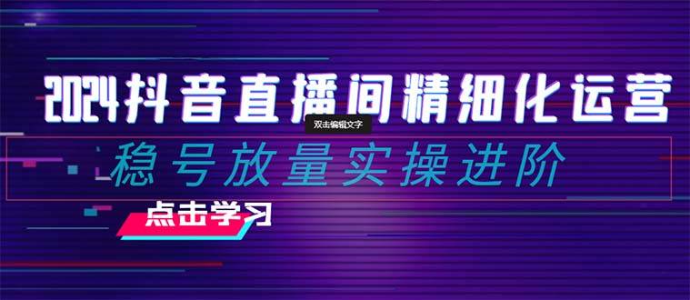 2024抖音直播间精细化运营：稳号放量实操进阶 选品/排品/起号/小店随心推/千川付费如何去投放云创网-网创项目资源站-副业项目-创业项目-搞钱项目云创网