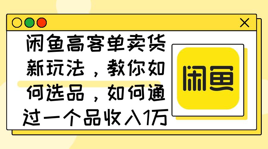 闲鱼高客单卖货新玩法，教你如何选品，如何通过一个品收入1万+云创网-网创项目资源站-副业项目-创业项目-搞钱项目云创网