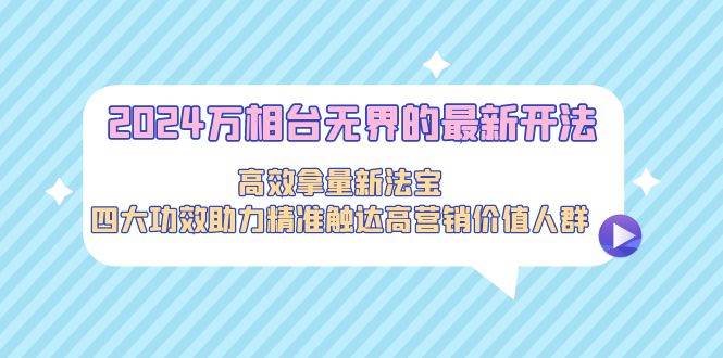 2024万相台无界的最新开法，高效拿量新法宝，四大功效助力精准触达高营…云创网-网创项目资源站-副业项目-创业项目-搞钱项目云创网