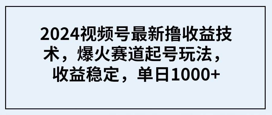 2024视频号最新撸收益技术，爆火赛道起号玩法，收益稳定，单日1000+云创网-网创项目资源站-副业项目-创业项目-搞钱项目云创网