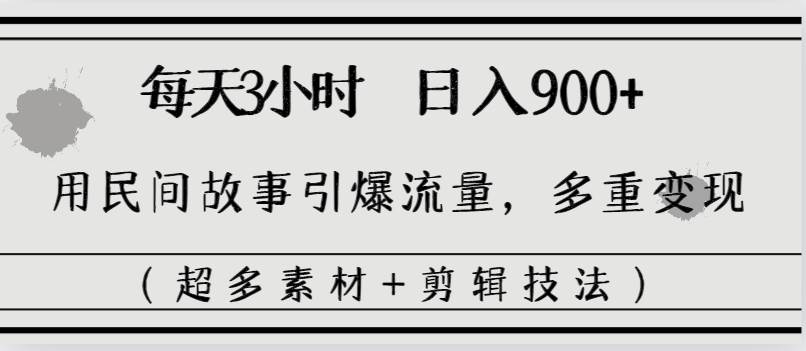 每天三小时日入900+，用民间故事引爆流量，多重变现（超多素材+剪辑技法）云创网-网创项目资源站-副业项目-创业项目-搞钱项目云创网