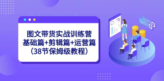 图文带货实战训练营：基础篇+剪辑篇+运营篇（38节保姆级教程）云创网-网创项目资源站-副业项目-创业项目-搞钱项目云创网