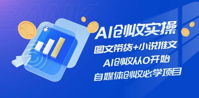 AI创收实操—图文带货+小说推文，AI创收从0开始，自媒体创收必学项目云创网-网创项目资源站-副业项目-创业项目-搞钱项目云创网