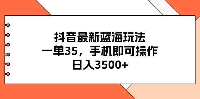 抖音最新蓝海玩法，一单35，手机即可操作，日入3500+，不了解一下真是…云创网-网创项目资源站-副业项目-创业项目-搞钱项目云创网