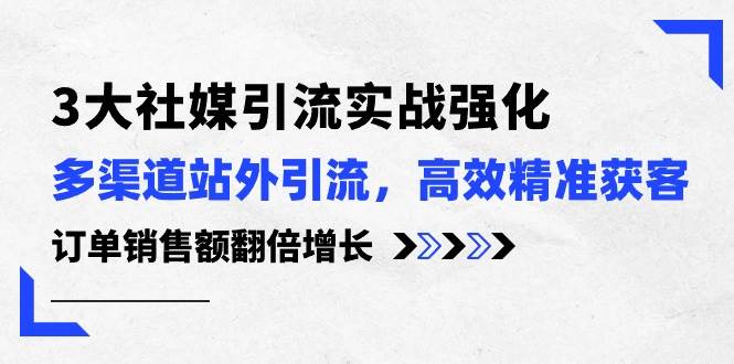 3大社媒引流实操强化，多渠道站外引流/高效精准获客/订单销售额翻倍增长云创网-网创项目资源站-副业项目-创业项目-搞钱项目云创网