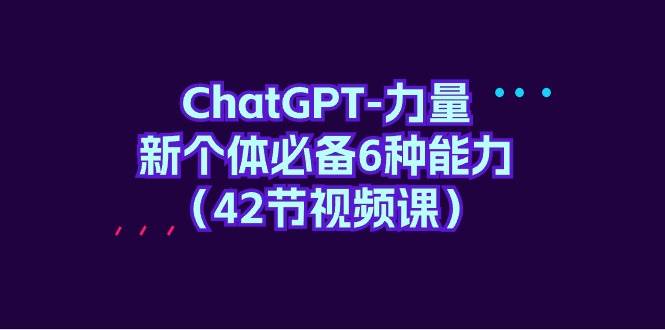 ChatGPT-力量 新个体必备6种能力（42节视频课）云创网-网创项目资源站-副业项目-创业项目-搞钱项目云创网