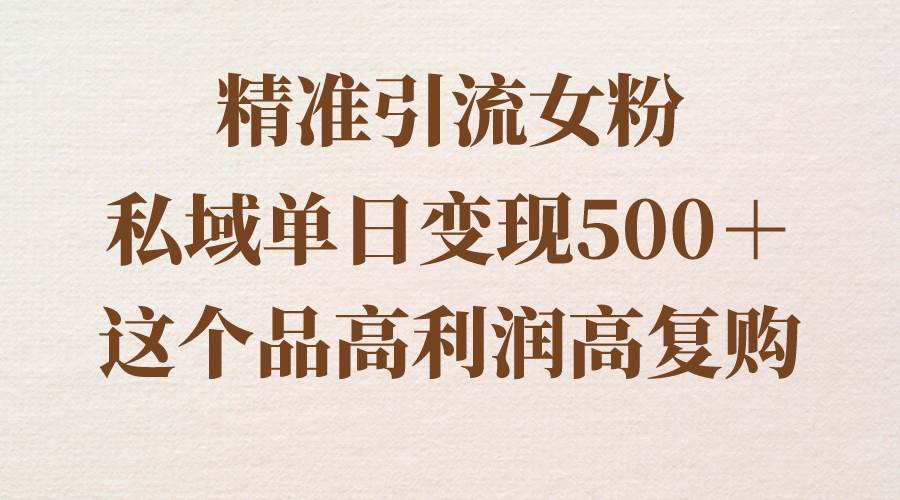 精准引流女粉，私域单日变现500＋，高利润高复购，保姆级实操教程分享云创网-网创项目资源站-副业项目-创业项目-搞钱项目云创网