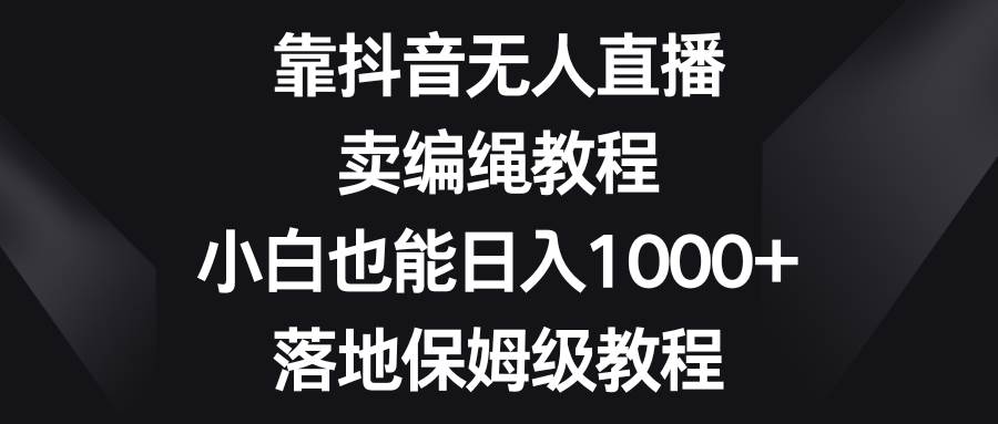 靠抖音无人直播，卖编绳教程，小白也能日入1000+，落地保姆级教程云创网-网创项目资源站-副业项目-创业项目-搞钱项目云创网