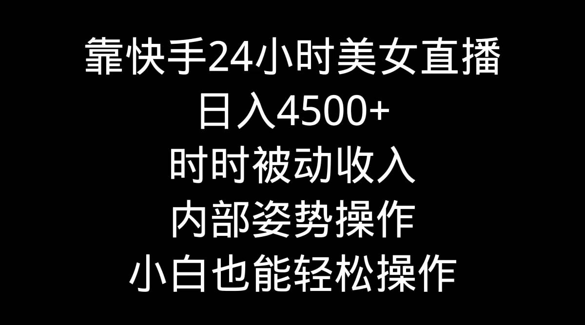 靠快手24小时美女直播，日入4500+，时时被动收入，内部姿势操作，小白也…云创网-网创项目资源站-副业项目-创业项目-搞钱项目云创网