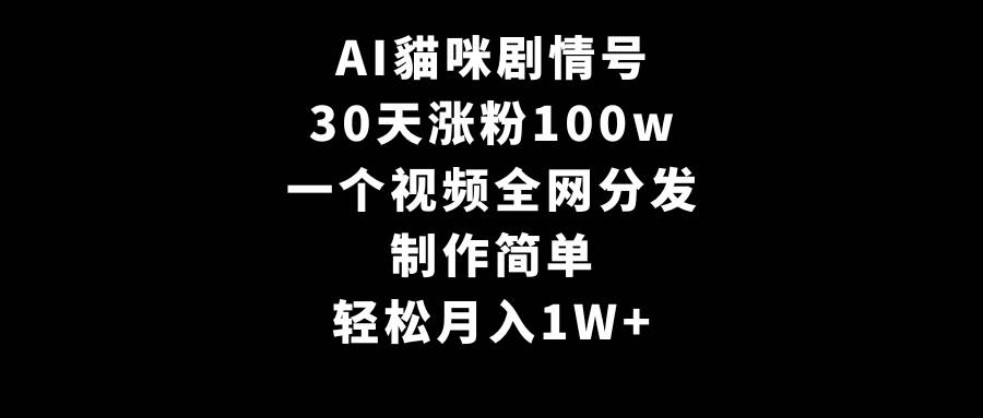 AI貓咪剧情号，30天涨粉100w，制作简单，一个视频全网分发，轻松月入1W+云创网-网创项目资源站-副业项目-创业项目-搞钱项目云创网