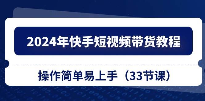 2024年快手短视频带货教程，操作简单易上手（33节课）云创网-网创项目资源站-副业项目-创业项目-搞钱项目云创网