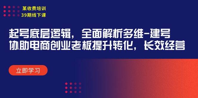 某收费培训39期线下课：起号底层逻辑，全面解析多维 建号，协助电商创业…云创网-网创项目资源站-副业项目-创业项目-搞钱项目云创网