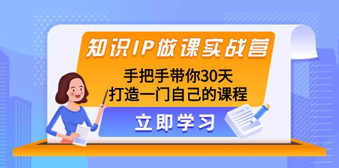 知识IP做课实战营，手把手带你30天打造一门自己的课程云创网-网创项目资源站-副业项目-创业项目-搞钱项目云创网